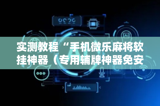 实测教程“手机微乐麻将软挂神器（专用辅牌神器免安装）
