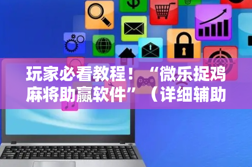 玩家必看教程！“微乐捉鸡麻将助赢软件”（详细辅助教程）-哔哩哔哩