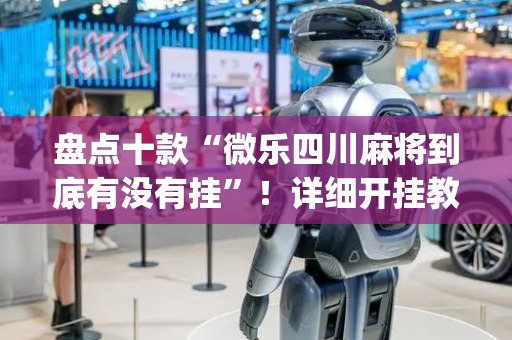 盘点十款“微乐四川麻将到底有没有挂”！详细开挂教程（确实真的有挂)-抖音
