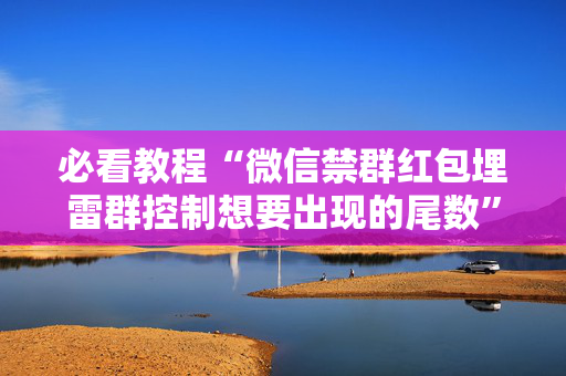 必看教程“微信禁群红包埋雷群控制想要出现的尾数”（详细透视教程）-哔哩哔哩