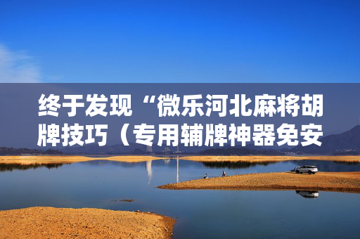 终于发现“微乐河北麻将胡牌技巧（专用辅牌神器免安装）