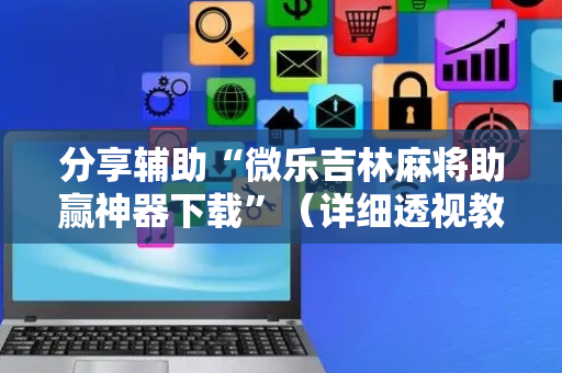 分享辅助“微乐吉林麻将助赢神器下载”（详细透视教程）-哔哩哔哩