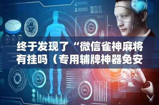 终于发现了“微信雀神麻将有挂吗（专用辅牌神器免安装）