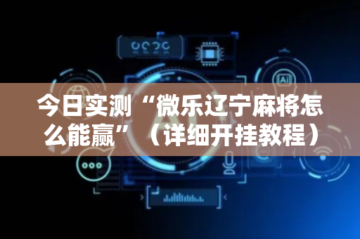 今日实测“微乐辽宁麻将怎么能赢”（详细开挂教程）-哔哩哔哩