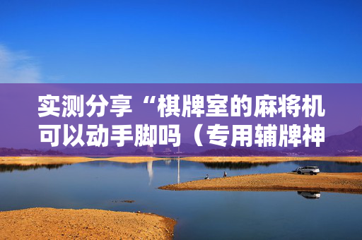 实测分享“棋牌室的麻将机可以动手脚吗（专用辅牌神器免安装）