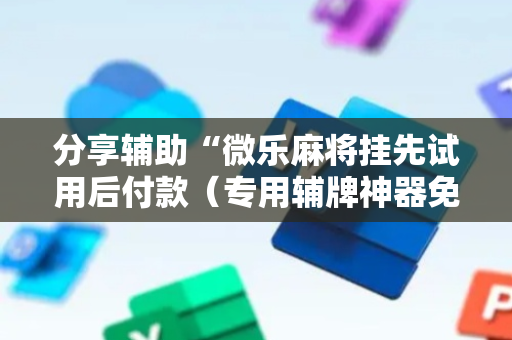 分享辅助“微乐麻将挂先试用后付款（专用辅牌神器免安装）