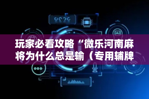 玩家必看攻略“微乐河南麻将为什么总是输（专用辅牌神器免安装）