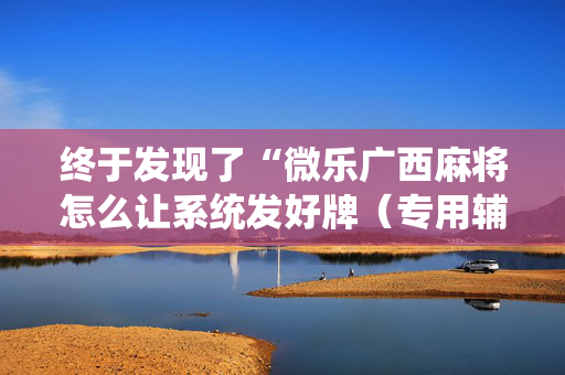 终于发现了“微乐广西麻将怎么让系统发好牌（专用辅牌神器免安装）