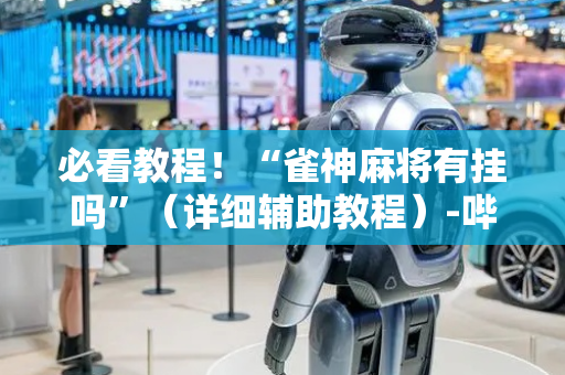 必看教程！“雀神麻将有挂吗”（详细辅助教程）-哔哩哔哩