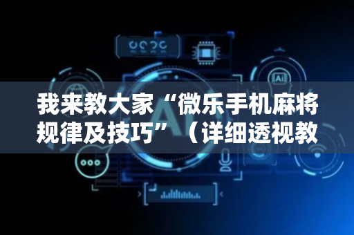 我来教大家“微乐手机麻将规律及技巧”（详细透视教程）-哔哩哔哩