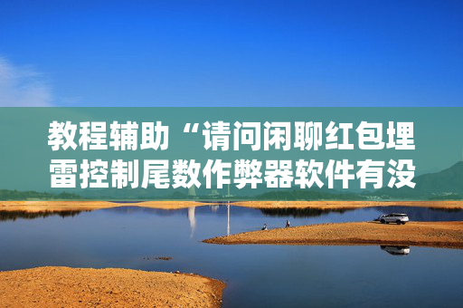 教程辅助“请问闲聊红包埋雷控制尾数作弊器软件有没有”（详细透视教程）-哔哩哔哩