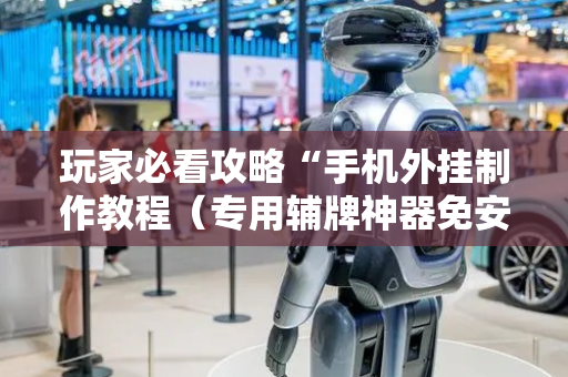 玩家必看攻略“手机外挂制作教程（专用辅牌神器免安装）