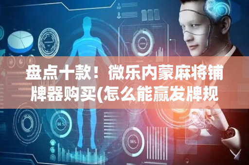 盘点十款！微乐内蒙麻将铺牌器购买(怎么能赢发牌规律)