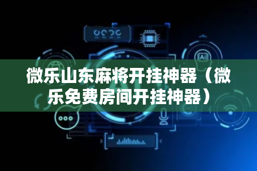 微乐山东麻将开挂神器（微乐免费房间开挂神器）