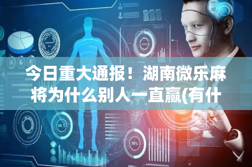 今日重大通报！湖南微乐麻将为什么别人一直赢(有什么赢的技巧)