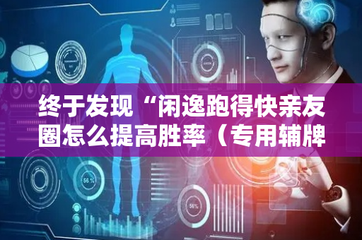 终于发现“闲逸跑得快亲友圈怎么提高胜率（专用辅牌神器免安装）