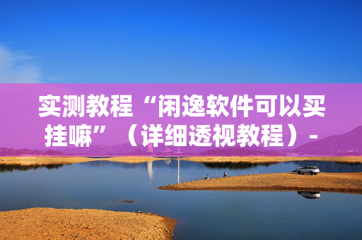 实测教程“闲逸软件可以买挂嘛”（详细透视教程）-哔哩哔哩