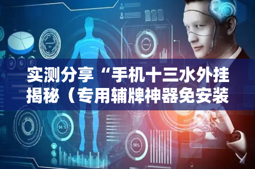 实测分享“手机十三水外挂揭秘（专用辅牌神器免安装）