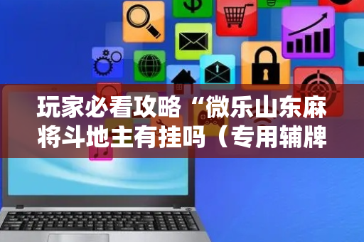 玩家必看攻略“微乐山东麻将斗地主有挂吗（专用辅牌神器免安装）
