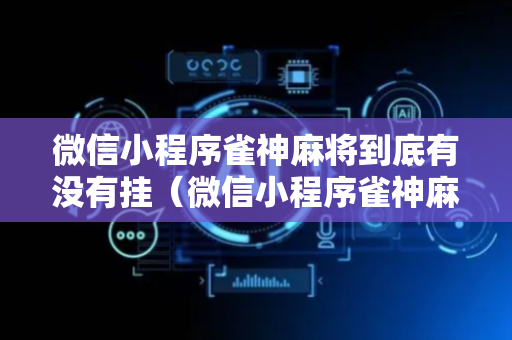 微信小程序雀神麻将到底有没有挂（微信小程序雀神麻将有挂吗?）