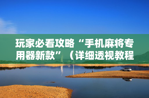 玩家必看攻略“手机麻将专用器新款”（详细透视教程）-哔哩哔哩