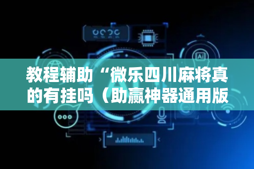 教程辅助“微乐四川麻将真的有挂吗（助赢神器通用版）