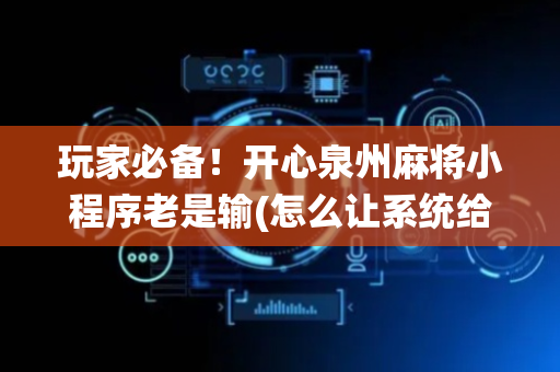 玩家必备！开心泉州麻将小程序老是输(怎么让系统给你发好牌)