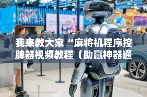 我来教大家“麻将机程序控牌器视频教程（助赢神器通用版）