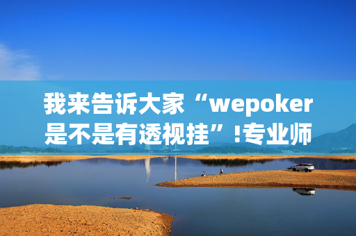 我来告诉大家“wepoker是不是有透视挂”!专业师傅带你一起了解（详细教程）-抖音