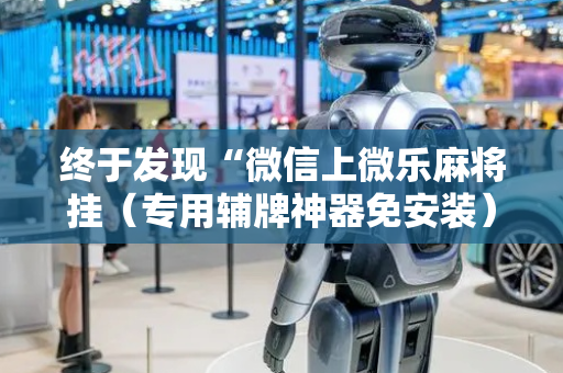 终于发现“微信上微乐麻将挂（专用辅牌神器免安装）