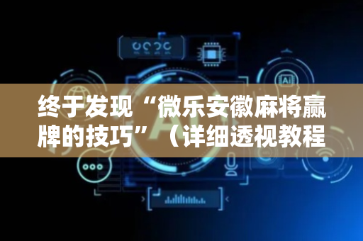 终于发现“微乐安徽麻将赢牌的技巧”（详细透视教程）-哔哩哔哩
