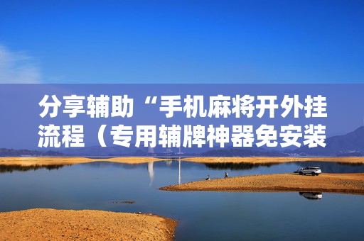 分享辅助“手机麻将开外挂流程（专用辅牌神器免安装）