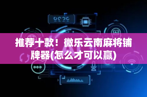 推荐十款！微乐云南麻将铺牌器(怎么才可以赢)