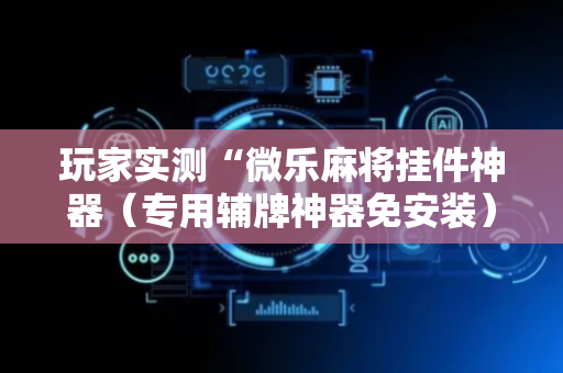 玩家实测“微乐麻将挂件神器（专用辅牌神器免安装）