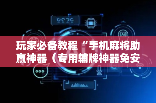 玩家必备教程“手机麻将助赢神器（专用辅牌神器免安装）