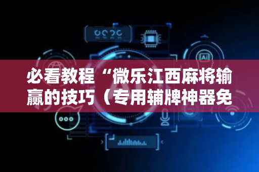 必看教程“微乐江西麻将输赢的技巧（专用辅牌神器免安装）