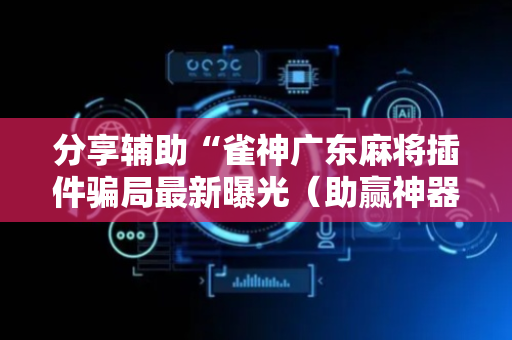分享辅助“雀神广东麻将插件骗局最新曝光（助赢神器通用版）