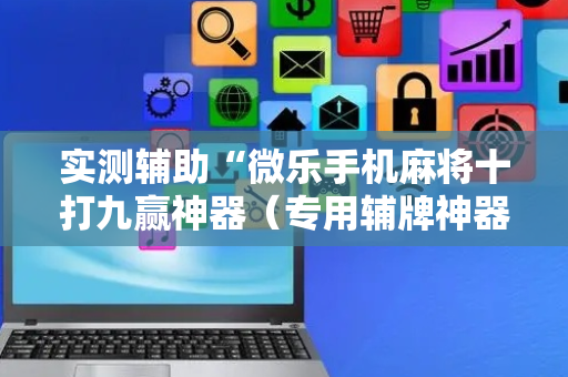 实测辅助“微乐手机麻将十打九赢神器（专用辅牌神器免安装）