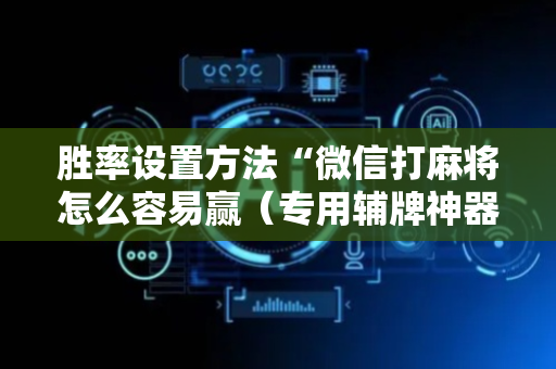 胜率设置方法“微信打麻将怎么容易赢（专用辅牌神器免安装）