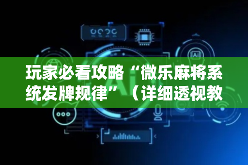 玩家必看攻略“微乐麻将系统发牌规律”（详细透视教程）-哔哩哔哩