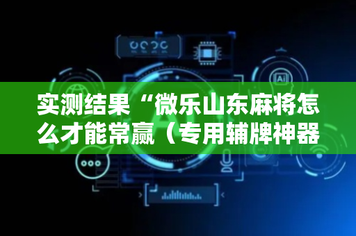 实测结果“微乐山东麻将怎么才能常赢（专用辅牌神器免安装）