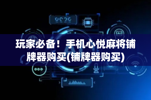 玩家必备！手机心悦麻将铺牌器购买(铺牌器购买)