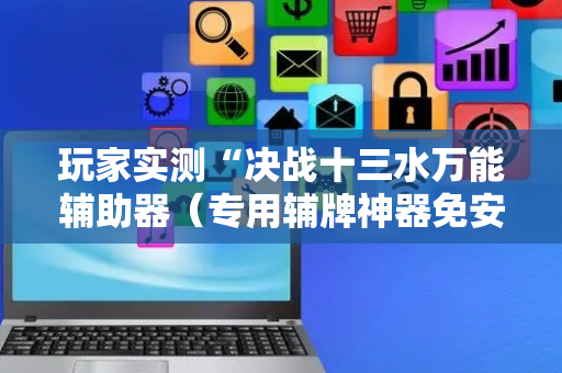 玩家实测“决战十三水万能辅助器（专用辅牌神器免安装）