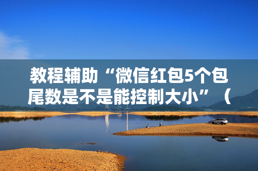 教程辅助“微信红包5个包尾数是不是能控制大小”（详细透视教程）-哔哩哔哩