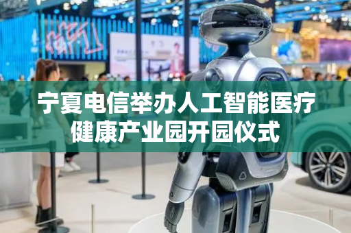 宁夏电信举办人工智能医疗健康产业园开园仪式