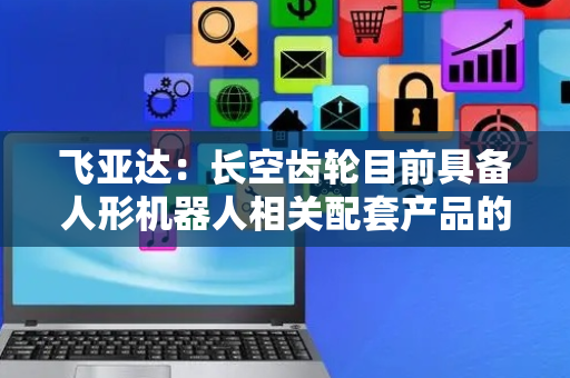 飞亚达：长空齿轮目前具备人形机器人相关配套产品的生产能力