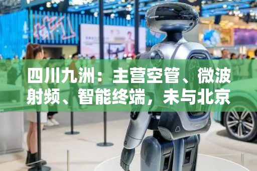 四川九洲：主营空管、微波射频、智能终端，未与北京智身智能签署合作协议