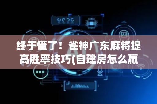 终于懂了！雀神广东麻将提高胜率技巧(自建房怎么赢)