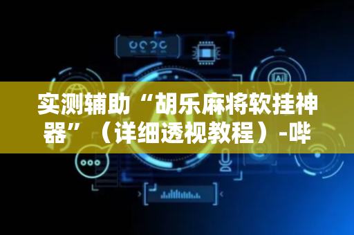实测辅助“胡乐麻将软挂神器”（详细透视教程）-哔哩哔哩
