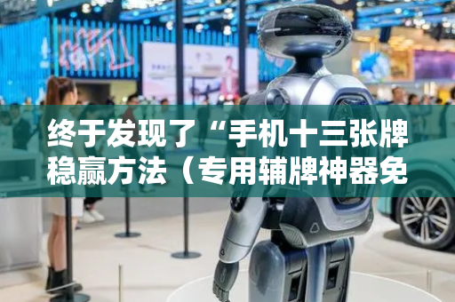 终于发现了“手机十三张牌稳赢方法（专用辅牌神器免安装）